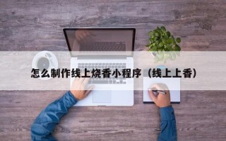 中国香港怎么制作线上烧香小程序（线上上香）