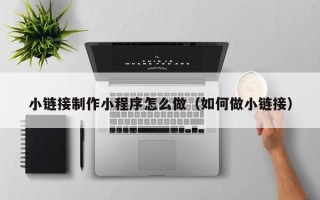 中国香港小链接制作小程序怎么做（如何做小链接）