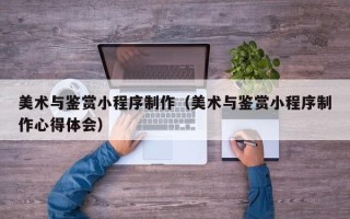 中国香港美术与鉴赏小程序制作（美术与鉴赏小程序制作心得体会）