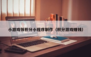 中国香港小游戏领积分小程序制作（积分游戏赚钱）