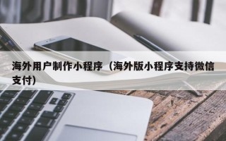 中国香港海外用户制作小程序（海外版小程序支持微信支付）