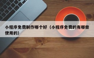 中国香港小程序免费制作哪个好（小程序免费的有哪些使用的）