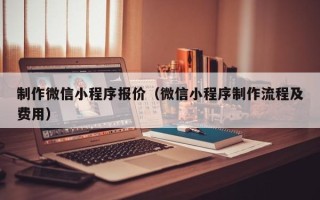中国香港制作微信小程序报价（微信小程序制作流程及费用）