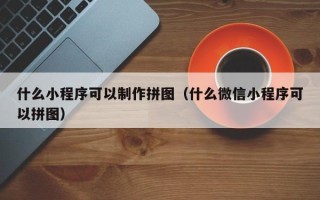 中国香港什么小程序可以制作拼图（什么微信小程序可以拼图）