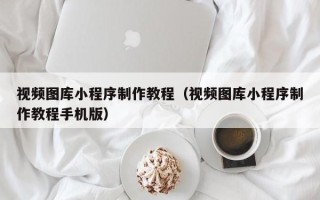 中国香港视频图库小程序制作教程（视频图库小程序制作教程手机版）